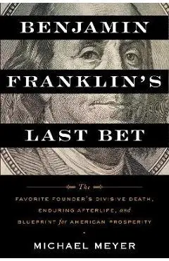 Benjamin Franklin's Last Bet: The Favorite Founder's Divisive Death, Enduring Afterlife, and Blueprint for American Prosperity - Michael Meyer