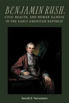 Benjamin Rush, Civic Health, and Human Illness in the Early American Republic, Paperback/Professor Sarah E. Naramore