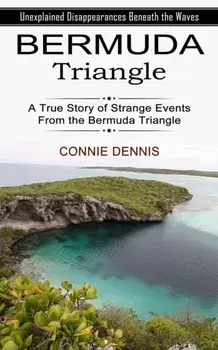 Bermuda Triangle: Unexplained Disappearances Beneath the Waves (A True Story of Strange Events From the Bermuda Triangle), Paperback/Connie Dennis