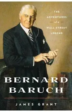 Bernard Baruch: The Adventures of a Wall Street Legend - James Grant