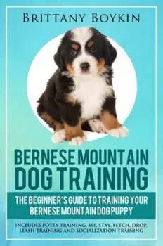 Bernese Mountain Dog Training: The Beginner's Guide to Training Your Bernese Mountain Dog Puppy: Includes Potty Training, Sit, Stay, Fetch, Drop, Lea, Paperback/Brittany Boykin