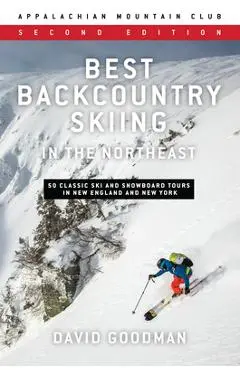 Best Backcountry Skiing in the Northeast: 50 Classic Ski and Snowboard Tours in New England and New York - David Goodman