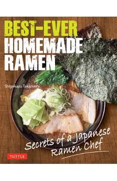Best-Ever Homemade Ramen: Secrets of a Japanese Ramen Chef - Shigekazu Takanashi