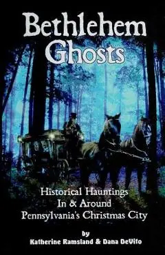 Bethlehem Ghosts: Historical Hauntings In & Around Pennsylvania's Christmas City - Dana Devito