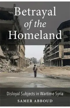 Betrayal of the Homeland: Disloyal Subjects in Wartime Syria - Samer Abboud