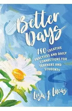 Better Days: 180 Creative Practices and Daily Connections for Teachers and Students - Lisa J. Lucas