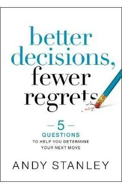 Better Decisions, Fewer Regrets: 5 Questions to Help You Determine Your Next Move - Andy Stanley