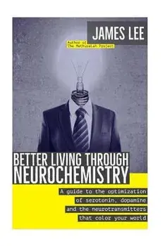 Better Living Through Neurochemistry: A Guide to the Optimization of Serotonin, Dopamine and the Neurotransmitters That Color Your World, Paperback/James Lee