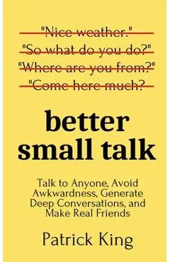 Better Small Talk: Talk to Anyone, Avoid Awkwardness, Generate Deep Conversations, and Make Real Friends - Patrick King