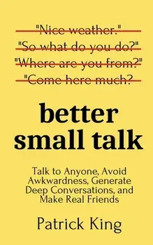 Better Small Talk: Talk to Anyone, Avoid Awkwardness, Generate Deep Conversations, and Make Real Friends, Paperback/Patrick King