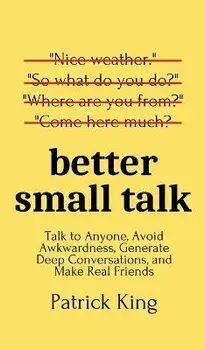 Better Small Talk: Talk to Anyone, Avoid Awkwardness, Generate Deep Conversations, and Make Real Friends, Hardcover/Patrick King