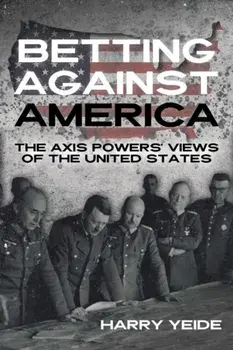 Betting Against America. Red Teaming the Axis Powers' Veiws of the United States, Hardback/Harry Yeide