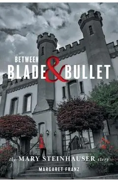 Between Blade and Bullet: The Mary Steinhauser Story - Margaret Franz