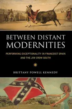 Between Distant Modernities. Performing Exceptionality in Francoist Spain and the Jim Crow South, Paperback/Brittany Powell Kennedy