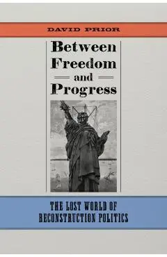 Between Freedom and Progress: The Lost World of Reconstruction Politics - David Prior