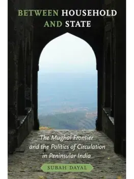 Between Household and State. The Mughal Frontier and the Politics of Circulation in Peninsular India, Paperback/Subah Dayal