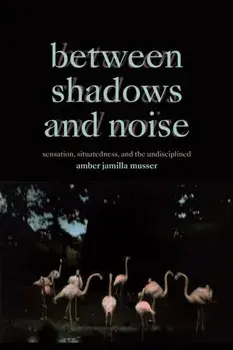 Between Shadows and Noise. Sensation, Situatedness, and the Undisciplined, Paperback/Amber Jamilla Musser