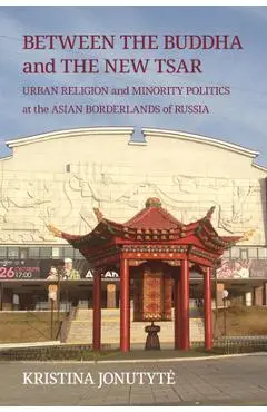 Between the Buddha and the New Tsar: Urban Religion and Minority Politics at the Asian Borderlands of Russia - Kristina Jonutyte