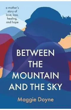 Between the Mountain and the Sky: A Mother's Story of Love, Loss, Healing, and Hope - Maggie Doyne