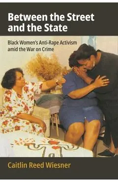 Between the Street and the State: Black Women's Anti-Rape Activism Amid the War on Crime - Caitlin Reed Wiesner