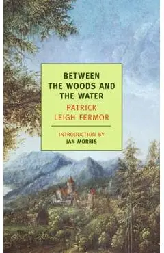 Between the Woods and the Water: On Foot to Constantinople: From the Middle Danube to the Iron Gates - Patrick Leigh Fermor