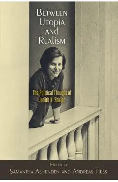 Between Utopia and Realism: The Political Thought of Judith N. Shklar - Samantha Ashenden