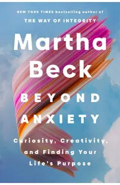 Beyond Anxiety: Curiosity, Creativity, and Finding Your Life's Purpose - Martha Beck