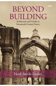 Beyond Building: Architecture and Gender in Nineteenth-Century France - Heidi Brevik-zender