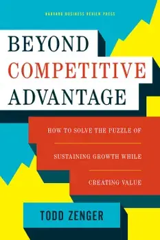 Beyond Competitive Advantage: How to Solve the Puzzle of Sustaining Growth While Creating Value, Hardcover/Todd Zenger