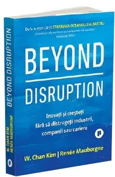 Beyond Disruption. Inovati si cresteti fara sa distrugeti industrii, companii sau cariere/W. Chan Kim, Renee Mauborgne