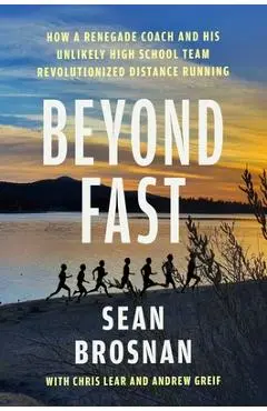 Beyond Fast: How a Renegade Coach and His Unlikely High School Team Revolutionized Distance Running - Sean Brosnan