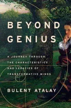 Beyond Genius. A Journey Through the Characteristics and Legacies of Transformative Minds, Hardback/Bulent Atalay