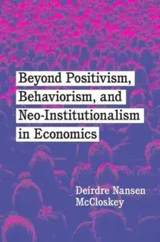 Beyond Positivism, Behaviorism, and Neoinstitutionalism in Economics, Paperback/Deirdre Nansen McCloskey