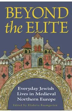Beyond the Elite: Everyday Jewish Lives in Medieval Northern Europe - Elisheva Baumgarten