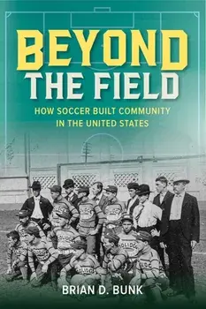 Beyond the Field. How Soccer Built Community in the United States, New ed, Paperback/Brian D. Bunk