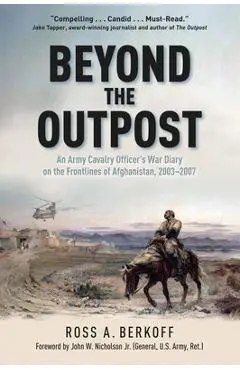 Beyond the Outpost: An Army Cavalry Officer's War Diary on the Frontlines of Afghanistan, 2003 - 2007 - Ross A. Berkoff