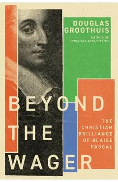 Beyond the Wager: The Christian Brilliance of Blaise Pascal - Douglas Groothuis