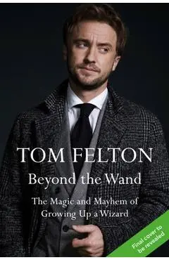 Beyond the Wand: The Magic and Mayhem of Growing Up a Wizard - Tom Felton