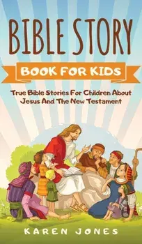 Bible Story Book for Kids: True Bible Stories For Children About Jesus And The New Testament Every Christian Child Should Know, Hardcover/Karen Jones