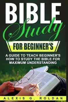 Bible Study for Beginner's: A Guide to Teach Beginner's How to Study the Bible for Maximum Understanding, Paperback/Alexis G. Roldan