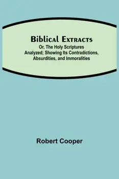 Biblical Extracts; Or, The Holy Scriptures Analyzed; Showing Its Contradictions, Absurdities, and Immoralities, Paperback/Robert Cooper