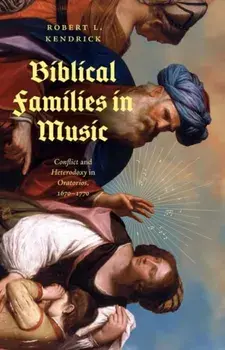 Biblical Families in Music. Conflict and Heterodoxy in Oratorios, 1670–1770, Hardback/Robert L. Kendrick