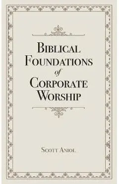 Biblical Foundations of Corporate Worship - Scott Aniol