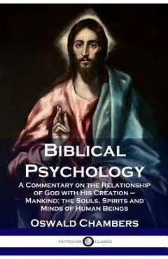 Biblical Psychology: A Commentary on the Relationship of God with His Creation - Mankind; the Souls, Spirits and Minds of Human Beings - Oswald Chambers