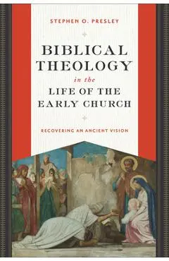 Biblical Theology in the Life of the Early Church: Recovering an Ancient Vision - Stephen O. Presley