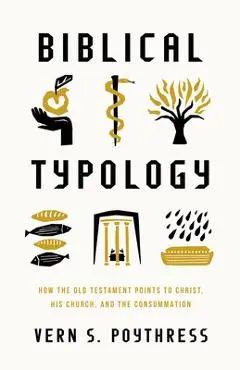 Biblical Typology: How the Old Testament Points to Christ, His Church, and the Consummation - Vern S. Poythress