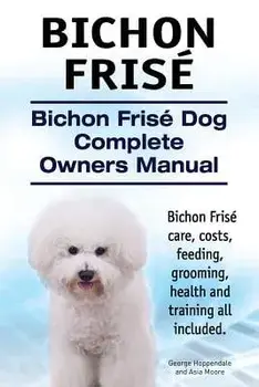 Bichon Frise. Bichon Frise Dog Complete Owners Manual. Bichon Frise Care, Costs, Feeding, Grooming, Health and Training All Included., Paperback/George Hoppendale
