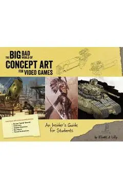 Big Bad World of Concept Art for Video Games: An Insider's Guide for Students - Eliott J. Lilly