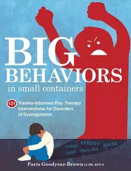 Big Behaviors in Small Containers: 131 Trauma-Informed Play Therapy Interventions for Disorders of Dysregulation, Paperback/Paris Goodyear-Brown