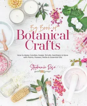 Big Book of Botanical Crafts: How to Make Candles, Soaps, Scrubs, Sanitizers & More with Plants, Flowers, Herbs & Essential Oils, Hardcover/Stephanie Rose